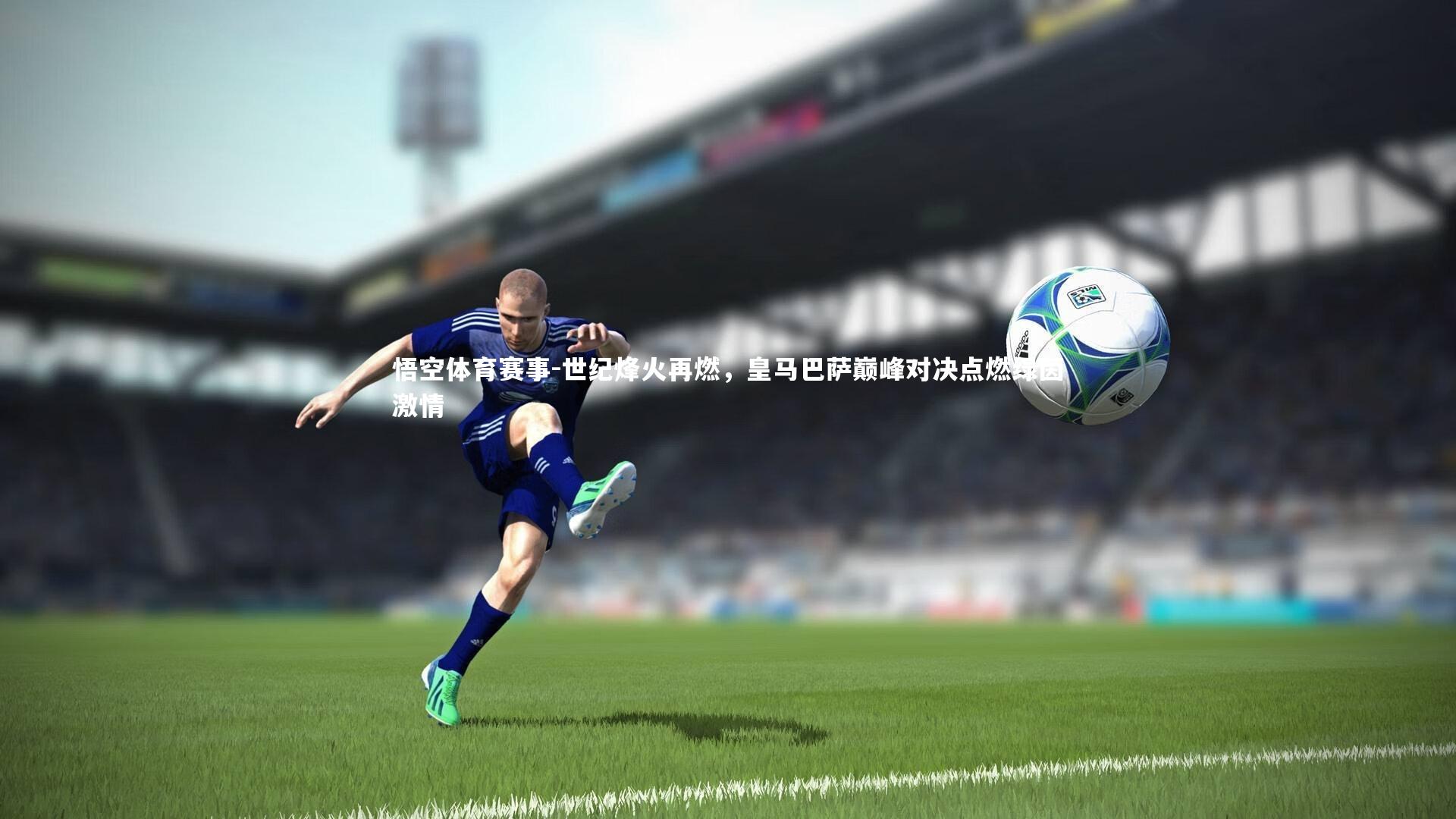 悟空体育赛事-世纪烽火再燃，皇马巴萨巅峰对决点燃绿茵激情
