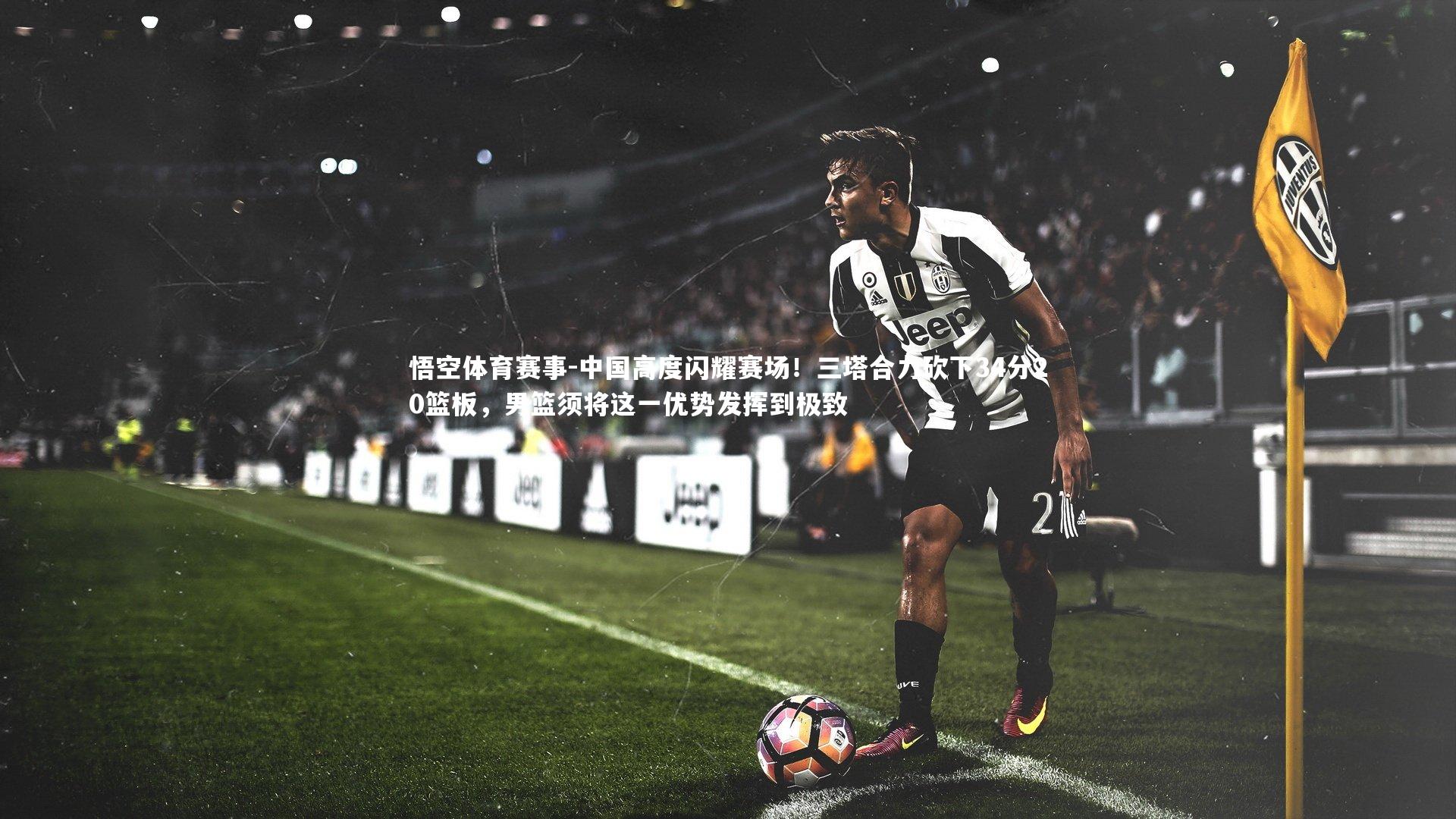 中国高度闪耀赛场!三塔合力砍下34分20篮板,男篮须将这一优势发挥到极致